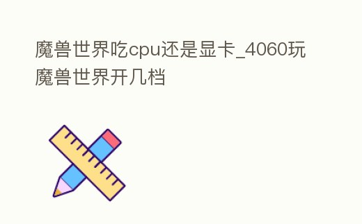 魔獸世界吃cpu還是顯卡_4060玩魔獸世界開幾檔