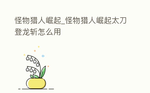 怪物獵人崛起_怪物獵人崛起太刀登龍斬怎么用