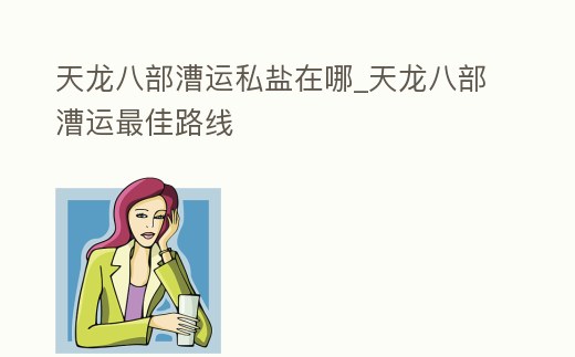 天龍八部漕運私鹽在哪_天龍八部漕運最佳路線