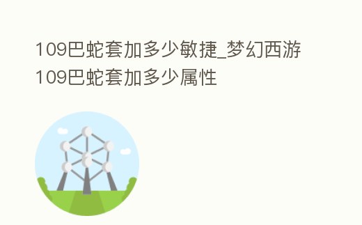 109巴蛇套加多少敏捷_夢幻西游109巴蛇套加多少屬性