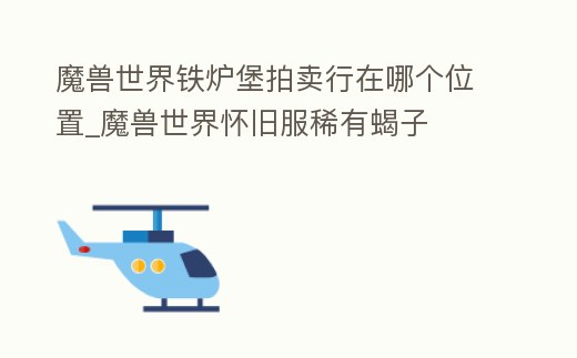 魔獸世界鐵爐堡拍賣行在哪個位置_魔獸世界懷舊服稀有蝎子