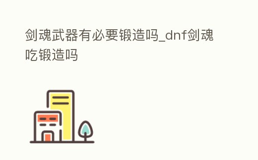 劍魂武器有必要鍛造嗎_dnf劍魂吃鍛造嗎