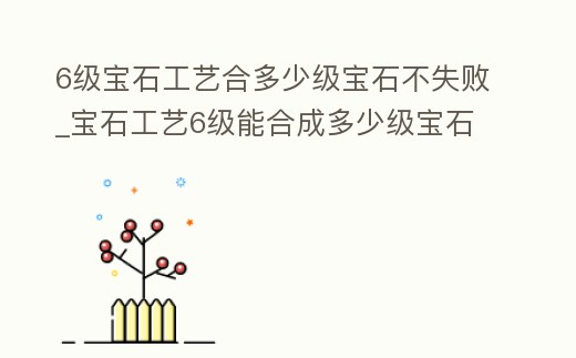 6級寶石工藝合多少級寶石不失敗_寶石工藝6級能合成多少級寶石