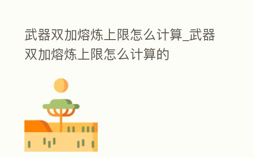 武器雙加熔煉上限怎么計算_武器雙加熔煉上限怎么計算的