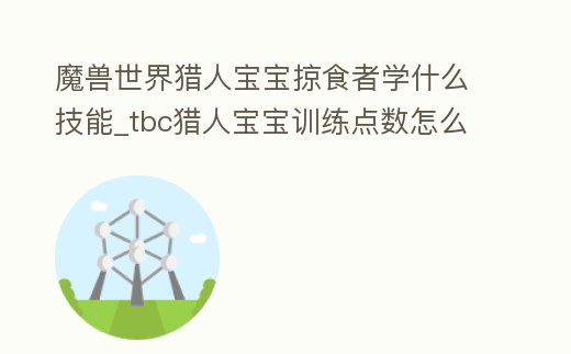 魔獸世界獵人寶寶掠食者學什么技能_tbc獵人寶寶訓練點數怎么分配
