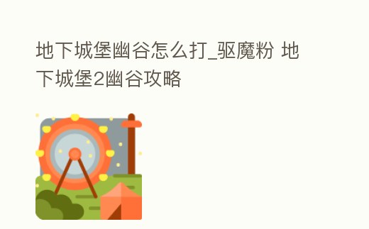 地下城堡幽谷怎么打_驅魔粉 地下城堡2幽谷攻略