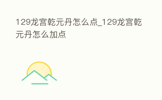 129龍宮乾元丹怎么點_129龍宮乾元丹怎么加點