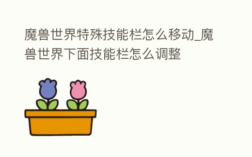 魔獸世界特殊技能欄怎么移動_魔獸世界下面技能欄怎么調整