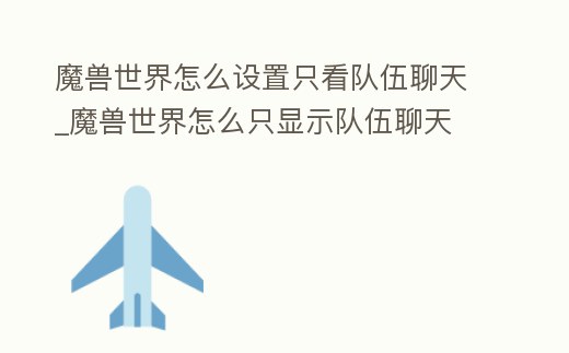 魔獸世界怎么設置只看隊伍聊天_魔獸世界怎么只顯示隊伍聊天