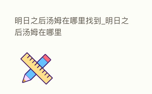 明日之后湯姆在哪里找到_明日之后湯姆在哪里