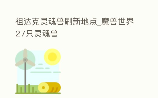 祖達克靈魂獸刷新地點_魔獸世界27只靈魂獸