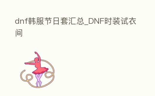 dnf韓服節日套匯總_DNF時裝試衣間
