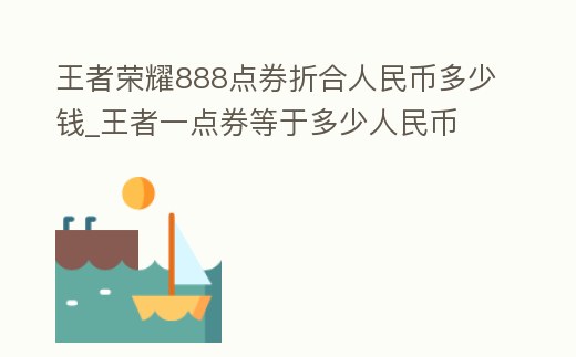 王者榮耀888點(diǎn)券折合人民幣多少錢_王者一點(diǎn)券等于多少人民幣