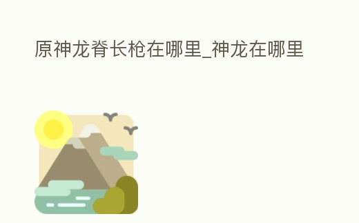 原神龍脊長槍在哪里_神龍在哪里