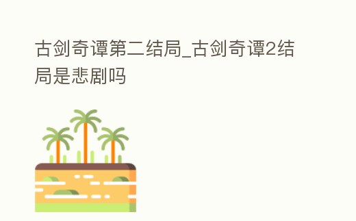 古劍奇譚第二結局_古劍奇譚2結局是悲劇嗎