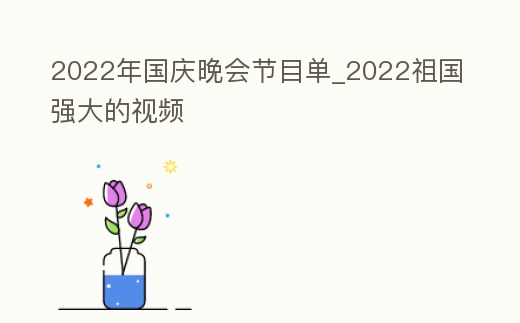 2022年國慶晚會節目單_2022祖國強大的視頻