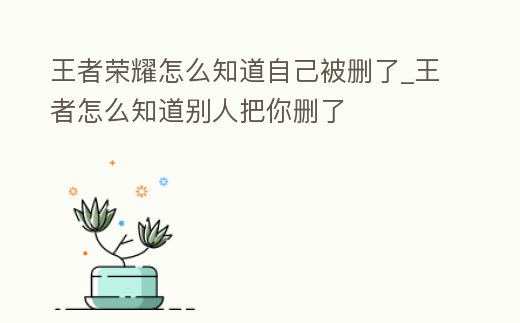 王者榮耀怎么知道自己被刪了_王者怎么知道別人把你刪了