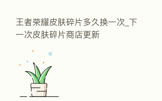 王者榮耀皮膚碎片多久換一次_下一次皮膚碎片商店更新