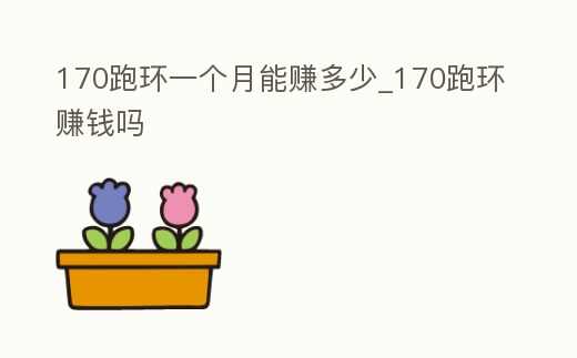 170跑環一個月能賺多少_170跑環賺錢嗎