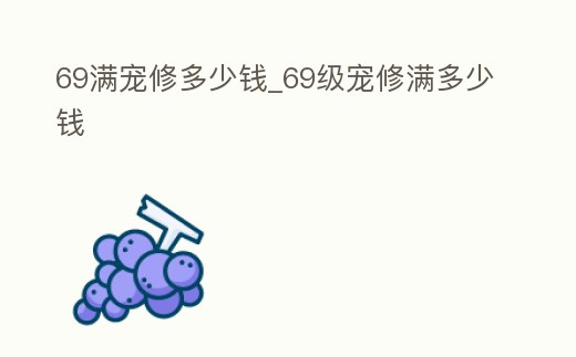 69滿寵修多少錢_69級寵修滿多少錢