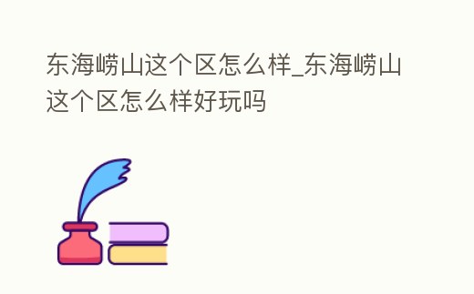 東海嶗山這個區(qū)怎么樣_東海嶗山這個區(qū)怎么樣好玩嗎