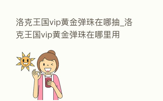 洛克王國vip黃金彈珠在哪抽_洛克王國vip黃金彈珠在哪里用