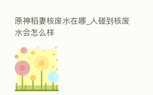 原神稻妻核廢水在哪_人碰到核廢水會(huì)怎么樣