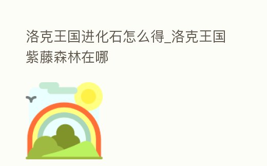 洛克王國進(jìn)化石怎么得_洛克王國紫藤森林在哪