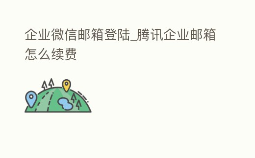 企業微信郵箱登陸_騰訊企業郵箱怎么續費