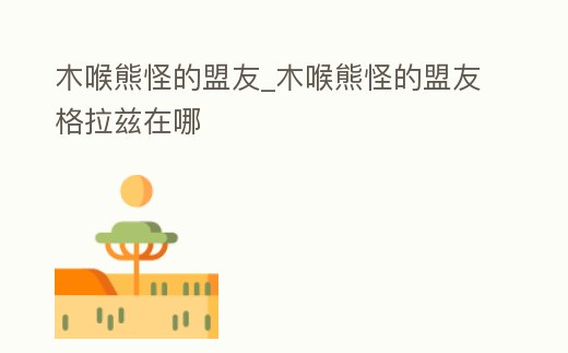木喉熊怪的盟友_木喉熊怪的盟友格拉茲在哪