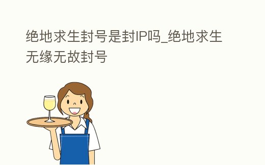 絕地求生封號是封IP嗎_絕地求生無緣無故封號