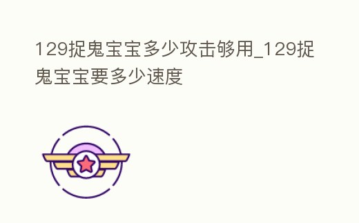 129捉鬼寶寶多少攻擊夠用_129捉鬼寶寶要多少速度