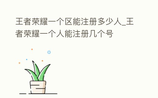 王者榮耀一個區能注冊多少人_王者榮耀一個人能注冊幾個號