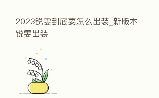 2023銳雯到底要怎么出裝_新版本銳雯出裝