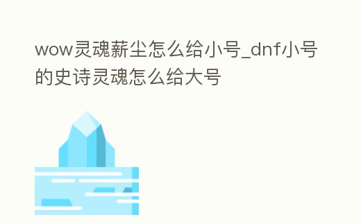 wow靈魂薪塵怎么給小號_dnf小號的史詩靈魂怎么給大號