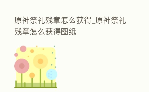 原神祭禮殘章怎么獲得_原神祭禮殘章怎么獲得圖紙