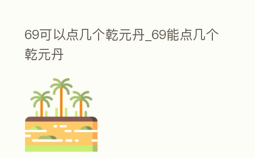 69可以點(diǎn)幾個乾元丹_69能點(diǎn)幾個乾元丹