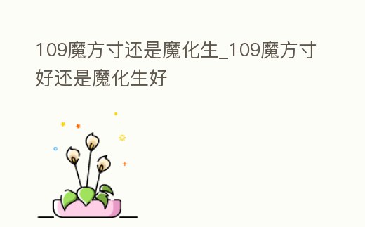 109魔方寸還是魔化生_109魔方寸好還是魔化生好