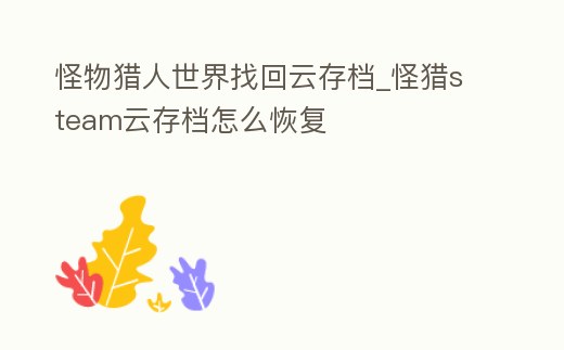 怪物獵人世界找回云存檔_怪獵steam云存檔怎么恢復