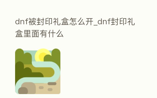 dnf被封印禮盒怎么開_dnf封印禮盒里面有什么
