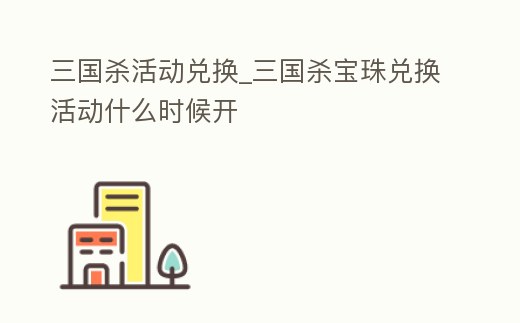 三國殺活動兌換_三國殺寶珠兌換活動什么時候開