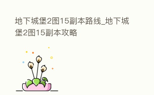 地下城堡2圖15副本路線_地下城堡2圖15副本攻略