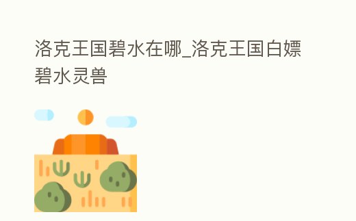 洛克王國(guó)碧水在哪_洛克王國(guó)白嫖碧水靈獸