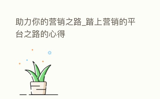 助力你的營銷之路_踏上營銷的平臺之路的心得