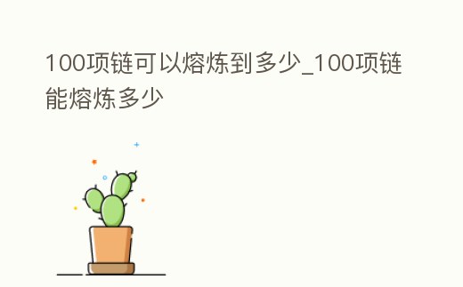 100項鏈可以熔煉到多少_100項鏈能熔煉多少