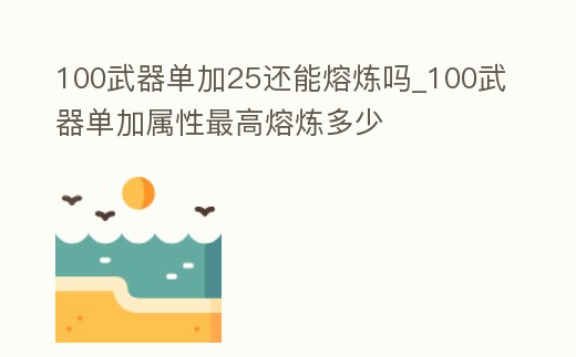 100武器單加25還能熔煉嗎_100武器單加屬性最高熔煉多少