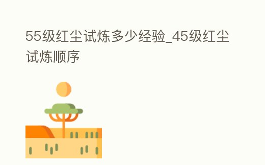 55級紅塵試煉多少經(jīng)驗_45級紅塵試煉順序