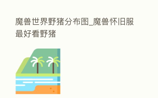 魔獸世界野豬分布圖_魔獸懷舊服最好看野豬