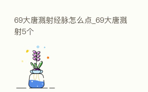 69大唐濺射經(jīng)脈怎么點(diǎn)_69大唐濺射5個(gè)