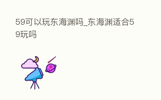 59可以玩東海淵嗎_東海淵適合59玩嗎
